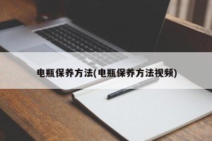 电瓶保养方法(电瓶保养方法视频)
