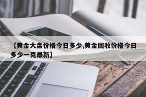 【黄金大盘价格今日多少,黄金回收价格今日多少一克最新】