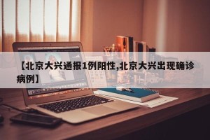 【北京大兴通报1例阳性,北京大兴出现确诊病例】