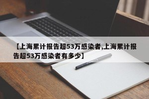 【上海累计报告超53万感染者,上海累计报告超53万感染者有多少】