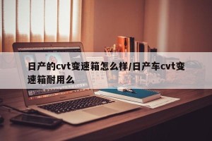 日产的cvt变速箱怎么样/日产车cvt变速箱耐用么