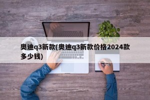 奥迪q3新款(奥迪q3新款价格2024款多少钱)