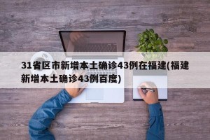 31省区市新增本土确诊43例在福建(福建新增本土确诊43例百度)