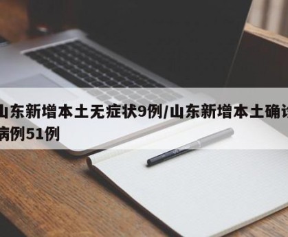 山东新增本土无症状9例/山东新增本土确诊病例51例