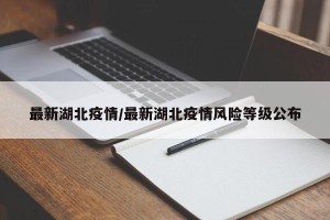最新湖北疫情/最新湖北疫情风险等级公布