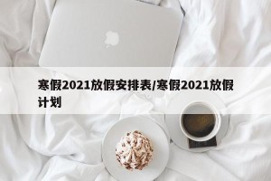 寒假2021放假安排表/寒假2021放假计划