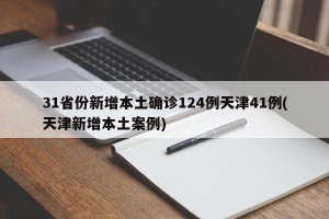 31省份新增本土确诊124例天津41例(天津新增本土案例)