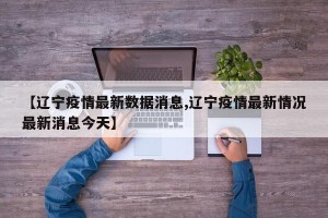 【辽宁疫情最新数据消息,辽宁疫情最新情况最新消息今天】