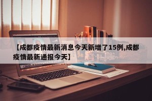 【成都疫情最新消息今天新增了15例,成都疫情最新通报今天】