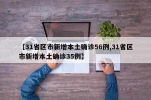 【31省区市新增本土确诊56例,31省区市新增本土确诊35例】