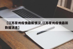 【江苏常州疫情最新情况,江苏常州疫情最新数据消息】