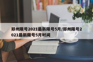 郑州限号2021最新限号5月/郑州限号2021最新限号5月时间
