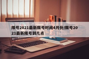 限号2021最新限号时间4月份/限号2021最新限号到几点
