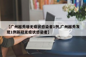 【广州越秀增无症状感染者1例,广州越秀发现1例新冠无症状感染者】
