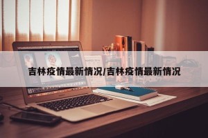 吉林疫情最新情况/吉林疫情最新情况