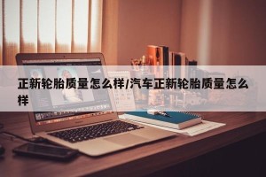 正新轮胎质量怎么样/汽车正新轮胎质量怎么样