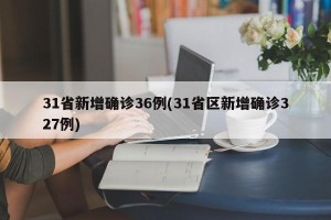 31省新增确诊36例(31省区新增确诊327例)