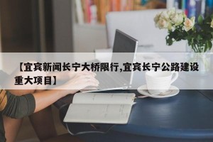 【宜宾新闻长宁大桥限行,宜宾长宁公路建设重大项目】