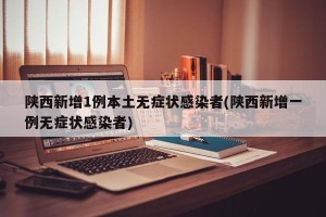 陕西新增1例本土无症状感染者(陕西新增一例无症状感染者)