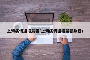 上海疫情通报最新(上海疫情通报最新数据)