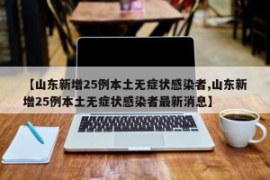 【山东新增25例本土无症状感染者,山东新增25例本土无症状感染者最新消息】