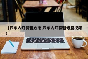 【汽车大灯翻新方法,汽车大灯翻新修复视频】