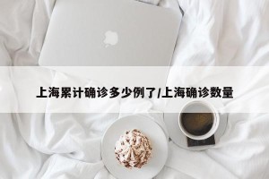 上海累计确诊多少例了/上海确诊数量