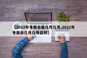 【2022年冬奥会是几月几号,2022年冬奥会几月几号召开】
