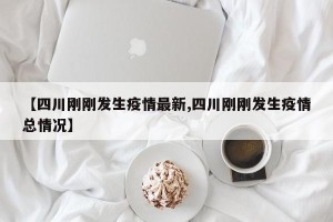 【四川刚刚发生疫情最新,四川刚刚发生疫情总情况】