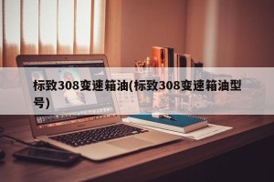 标致308变速箱油(标致308变速箱油型号)
