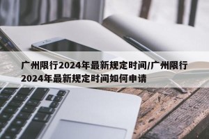 广州限行2024年最新规定时间/广州限行2024年最新规定时间如何申请