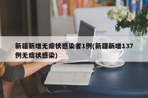 新疆新增无症状感染者1例(新疆新增137例无症状感染)