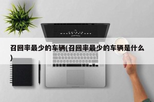 召回率最少的车辆(召回率最少的车辆是什么)