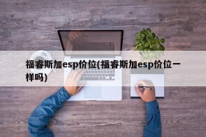 福睿斯加esp价位(福睿斯加esp价位一样吗)