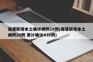 福建新增本土确诊病例10例(福建新增本土病例20例 累计确诊438例)