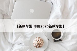 【新款车型,丰田2025新款车型】