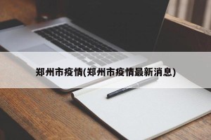 郑州市疫情(郑州市疫情最新消息)