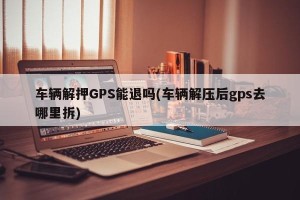 车辆解押GPS能退吗(车辆解压后gps去哪里拆)