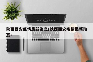 陕西西安疫情最新消息(陕西西安疫情最新动态)