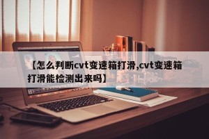 【怎么判断cvt变速箱打滑,cvt变速箱打滑能检测出来吗】