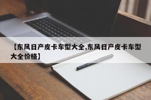 【东风日产皮卡车型大全,东风日产皮卡车型大全价格】