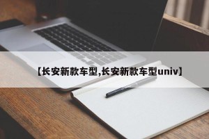 【长安新款车型,长安新款车型univ】