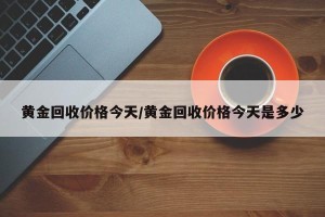 黄金回收价格今天/黄金回收价格今天是多少