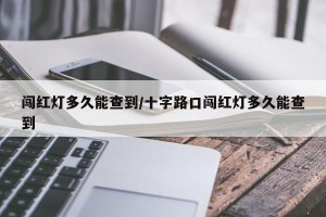 闯红灯多久能查到/十字路口闯红灯多久能查到