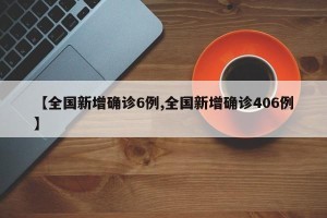 【全国新增确诊6例,全国新增确诊406例】
