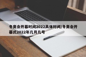 冬奥会开幕时间2022具体时间/冬奥会开幕式2022年几月几号
