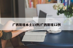 广西新增本土13例/广西新增12例