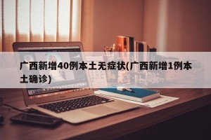 广西新增40例本土无症状(广西新增1例本土确诊)