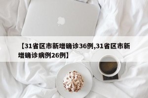 【31省区市新增确诊36例,31省区市新增确诊病例26例】
