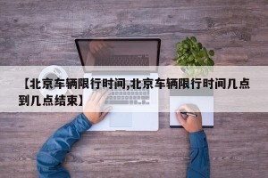 【北京车辆限行时间,北京车辆限行时间几点到几点结束】